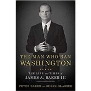 The Man Who Ran Washington The Life and Times of James A. Baker III by Baker, Peter; Glasser, Susan, 9780385540551