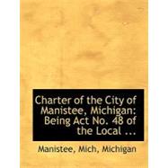 Charter of the City of Manistee, Michigan : Being Act No. 48 of the Local ... by Michigan, Manistee Mich, 9780554740553