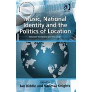 Music, National Identity and the Politics of Location: Between the Global and the Local by Biddle,Ian, 9780754640554