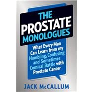 The Prostate Monologues What Every Man Can Learn from My Humbling, Confusing, and Sometimes Comical Battle With Prostate Cancer by McCallum, Jack, 9781609610555