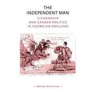 The Independent Man Citizenship and Gender Politics in Georgian England by McCormack, Matthew, 9780719070556