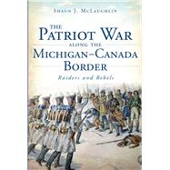 The Patriot War Along The Michigan-Canada Border by Mclaughlin, Shaun J., 9781626190559
