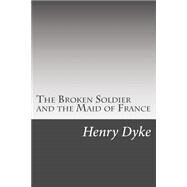 The Broken Soldier and the Maid of France by Dyke, Henry Van, 9781502510563