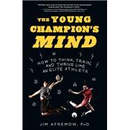 The Young Champion's Mind How to Think, Train, and Thrive Like an Elite Athlete by Afremow, Jim, 9781635650563