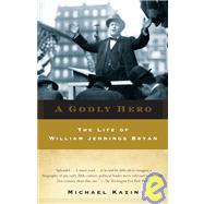 A Godly Hero The Life of William Jennings Bryan by KAZIN, MICHAEL, 9780385720564