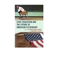 Civic Education and the Future of American Citizenship by Busch, Elizabeth Kaufer; White, Jonathan W.; Agresto, John; Bauerlein, Mark; Benoliel, Peter A.; Bergner, Jeff; Cole, Bruce; Gioia, Dana; Hirsch, E. D.; McClay, Wilfred M.; Radasanu, Andrea; Spiller, Lisa; Yonan, Jonathan, 9780739170564