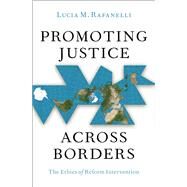 Promoting Justice Across Borders The Ethics of Reform Intervention by Rafanelli, Lucia M., 9780197770566