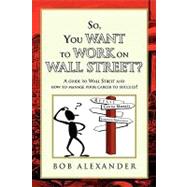 So, You Want to Work on Wall Street? : A guide to Wall Street and how to manage your career to Succeed! by Alexander, Bob, 9781441570567