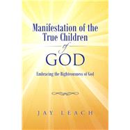 Manifestation of the True Children of God: Embracing the Righteousness of God by Leach, Jay, 9781490760568