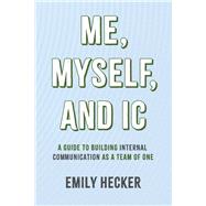 Me, Myself, and IC A Guide to Building Internal Communication as a Team of One by Hecker, Emily, 9798350910568