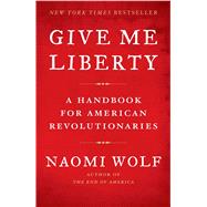 Give Me Liberty A Handbook for American Revolutionaries by Wolf, Naomi, 9781416590569