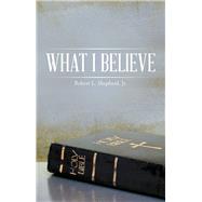 What I Believe by Shepherd, Robert L., Jr., 9781973620570