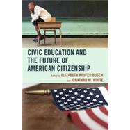 Civic Education and the Future of American Citizenship by Busch, Elizabeth Kaufer; White, Jonathan W.; Agresto, John; Bauerlein, Mark; Benoliel, Peter A.; Bergner, Jeff; Cole, Bruce; Gioia, Dana; Hirsch, E. D.; McClay, Wilfred M.; Radasanu, Andrea; Spiller, Lisa; Yonan, Jonathan, 9780739170571