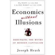 Economics Without Illusions Debunking the Myths of Modern Capitalism by Heath, Joseph, 9780307590572