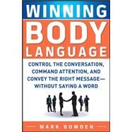 Winning Body Language Control the Conversation, Command Attention, and Convey the Right Message without Saying a Word by Bowden, Mark, 9780071700573