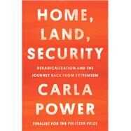 Home, Land, Security Deradicalization and the Journey Back from Extremism by Power, Carla, 9780525510574