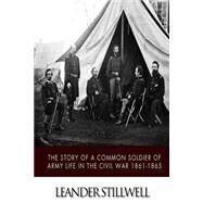 The Story of a Common Soldier of Army Life in the Civil War 1861-1865 by Stillwell, Leander, 9781502400574