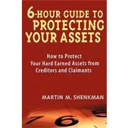 6 Hour Guide to Protecting Your Assets How to Protect Your Hard Earned Assets From Creditors and Claimants by Shenkman, Martin M., 9780471430575