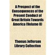 A Prospect of the Consequences of the Present Conduct of Great Britain Towards America by Collection, Thomas Jefferson Library, 9781154450576