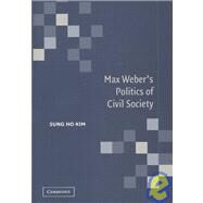 Max Weber's Politics of Civil Society by Sung Ho Kim, 9780521820578