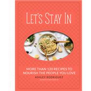 Let's Stay In More than 120 Recipes to Nourish the People You Love by Rodriguez, Ashley, 9780762490578