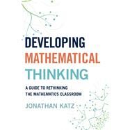 Developing Mathematical Thinking A Guide to Rethinking the Mathematics Classroom by Katz, Jonathan D., 9781475810578