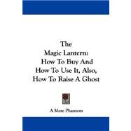 The Magic Lantern: How to Buy and How to Use It, Also, How to Raise a Ghost by A. Mere Phantom, Mere Phantom, 9781430450580