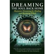 Dreaming the Soul Back Home Shamanic Dreaming for Healing and Becoming Whole by Moss, Robert, 9781608680580