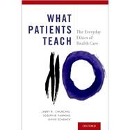 What Patients Teach The Everyday Ethics of Health Care by Churchill, Larry R.; Fanning, Joseph B.; Schenck, David, 9780190650582
