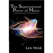 The Supernatural Power of Music A Quantum Leap Into Worship by Mink, Len, 9781098330583