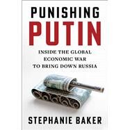 Punishing Putin Inside the Global Economic War to Bring Down Russia by Baker, Stephanie, 9781668050583