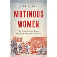 Mutinous Women How French Convicts Became Founding Mothers of the Gulf Coast by DeJean, Joan, 9781541600584