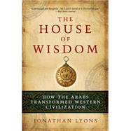 The House of Wisdom How the Arabs Transformed Western Civilization by Lyons, Jonathan, 9781608190584