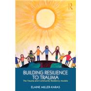 Building Resilience to Trauma: The Trauma and Community Resiliency Models by Miller-Karas; Elaine, 9780415820585