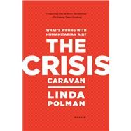 The Crisis Caravan What's Wrong with Humanitarian Aid? by Polman, Linda, 9780312610586