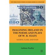 Imagining Ireland in the Poems and Plays of W. B. Yeats Nation, Class, and State by Bradley, Anthony, 9781403970589