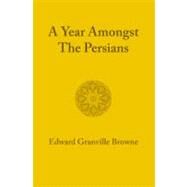 A Year Amongst the Persians: Impressions As to the Life, Character, & Thought of the People of Persia by Browne, Edward Granville; Ross, E. Denison, Sir (CON), 9781107600591