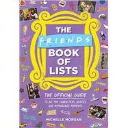 The Friends Book of Lists The Official Guide to All the Characters, Quotes, and Memorable Moments by Morgan, Michelle, 9780762480593