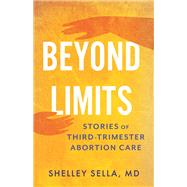 Beyond Limits The Reality of Third-Trimester Abortion Care by Sella, Shelley, 9780807020593