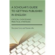 A Scholar's Guide to Getting Published in English Critical Choices and Practical Strategies by Curry, Mary Jane; Lillis, Theresa, 9781783090594