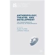 Anthropology, Theatre, and Development The Transformative Potential of Performance by Flynn, Alex; Tinius, Jonas, 9781137350596