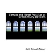 Corrupt and Illegal Practices at Parliamentary Elections by Seager, John Renwick, 9780554780597