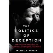 The Politics of Deception JFK's Secret Decisions on Vietnam, Civil Rights, and Cuba by Sloyan, Patrick J., 9781250030597