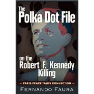The Polka Dot File on the Robert F. Kennedy Killing The Paris Peace Talks Connection by Faura, Fernando, 9781634240598
