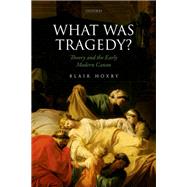 What Was Tragedy? Theory and the Early Modern Canon by Hoxby, Blair, 9780198810599