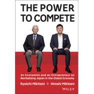 The Power to Compete An Economist and an Entrepreneur on Revitalizing Japan in the Global Economy by Mikitani, Hiroshi; Mikitani, Ryoichi, 9781119000600