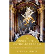 The Inner Life of Catholic Reform From the Council of Trent to the Enlightenment by Lehner, Ulrich L., 9780197620601