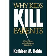 Why Kids Kill Parents : Child Abuse and Adolescent Homicide by Kathleen M. Heide, 9780803970601