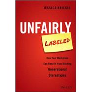 Unfairly Labeled How Your Workplace Can Benefit From Ditching Generational Stereotypes by Kriegel, Jessica, 9781119220602