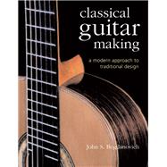 Classical Guitar Making A Modern Approach to Traditional Design by Bogdanovich, John S., 9781402720604